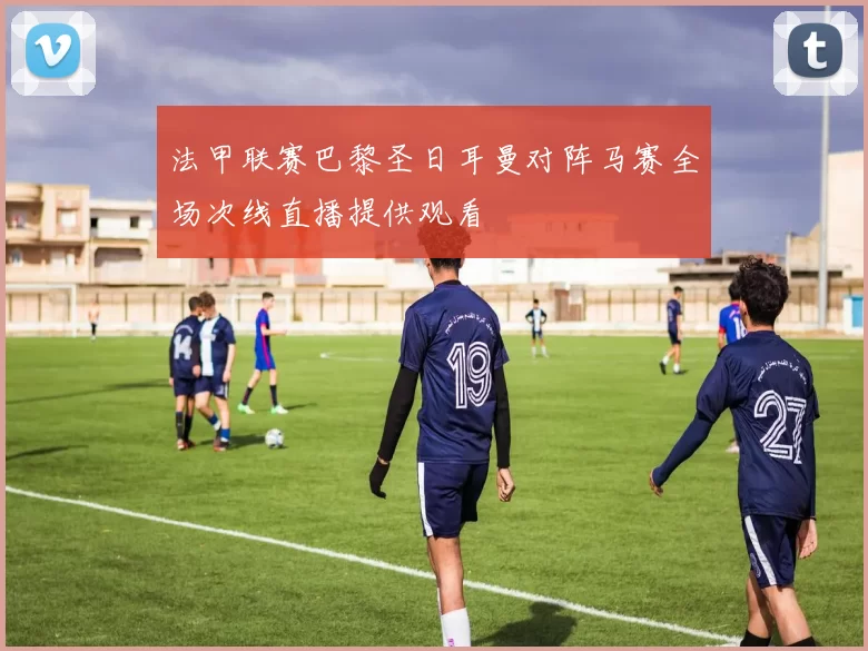 法甲联赛巴黎圣日耳曼对阵马赛全场次线直播提供观看