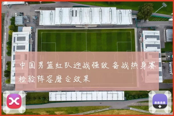 中国男篮红队迎战强敌 备战热身赛检验阵容磨合效果