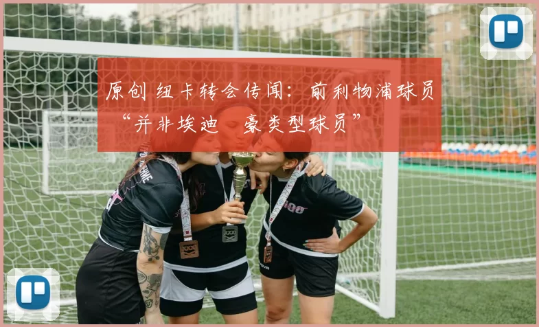 原创 纽卡转会传闻：前利物浦球员 “并非埃迪・豪类型球员”