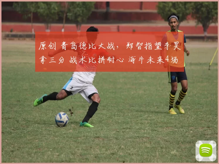 原创 青岛德比大战，郑智指望李昊拿三分 战术比拼耐心 海牛未来4场3强队