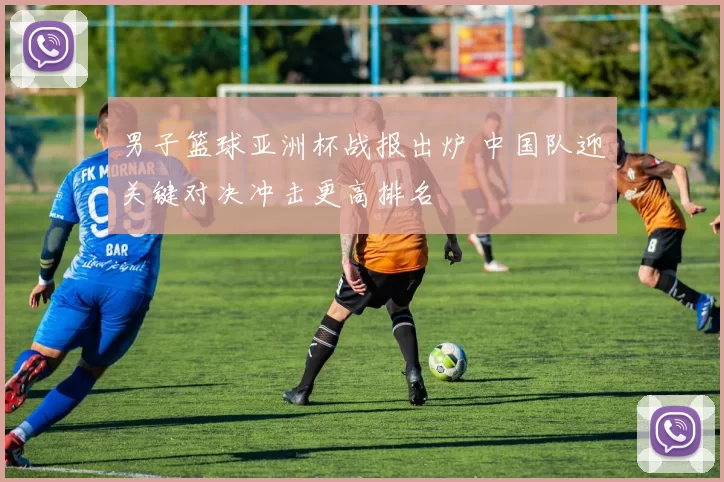 男子篮球亚洲杯战报出炉 中国队迎关键对决冲击更高排名