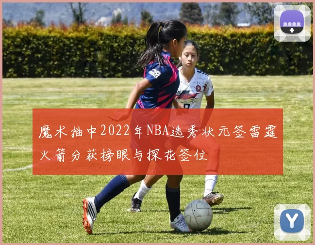 魔术抽中2022年NBA选秀状元签雷霆火箭分获榜眼与探花签位