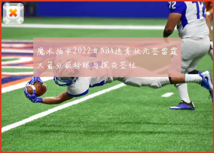 魔术抽中2022年NBA选秀状元签雷霆火箭分获榜眼与探花签位
