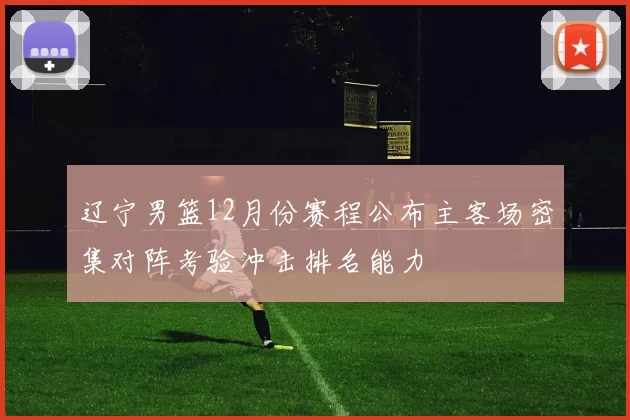 辽宁男篮12月份赛程公布主客场密集对阵考验冲击排名能力