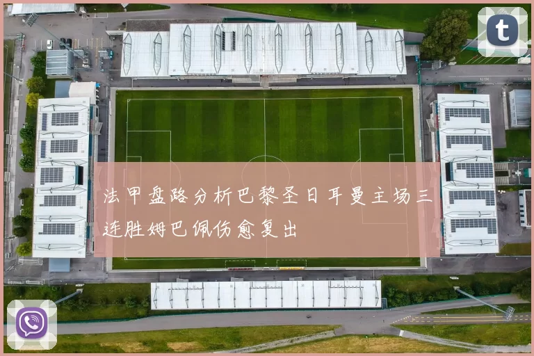 法甲盘路分析巴黎圣日耳曼主场三连胜姆巴佩伤愈复出