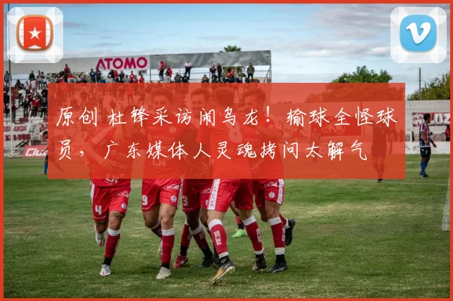 原创 杜锋采访闹乌龙！输球全怪球员，广东媒体人灵魂拷问太解气