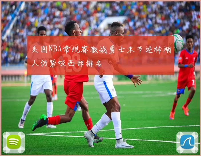 美国NBA常规赛激战勇士末节逆转湖人仍紧咬西部排名