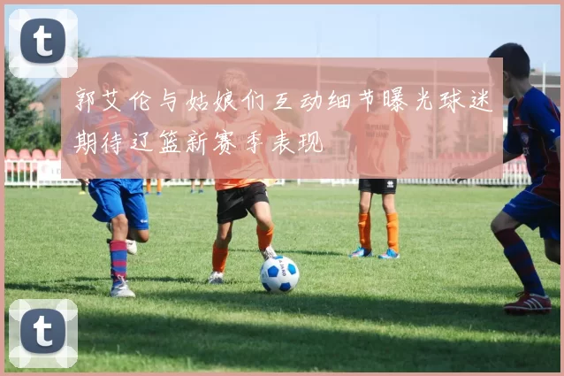 郭艾伦与姑娘们互动细节曝光球迷期待辽篮新赛季表现