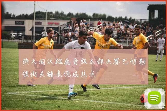 热火淘汰雄鹿晋级东部决赛巴特勒领衔关键表现成焦点