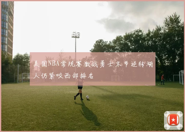 美国NBA常规赛激战勇士末节逆转湖人仍紧咬西部排名