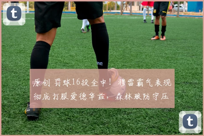 原创 罚球16投全中！穆雷霸气表现彻底打服爱德华兹，森林狼防守压力山大