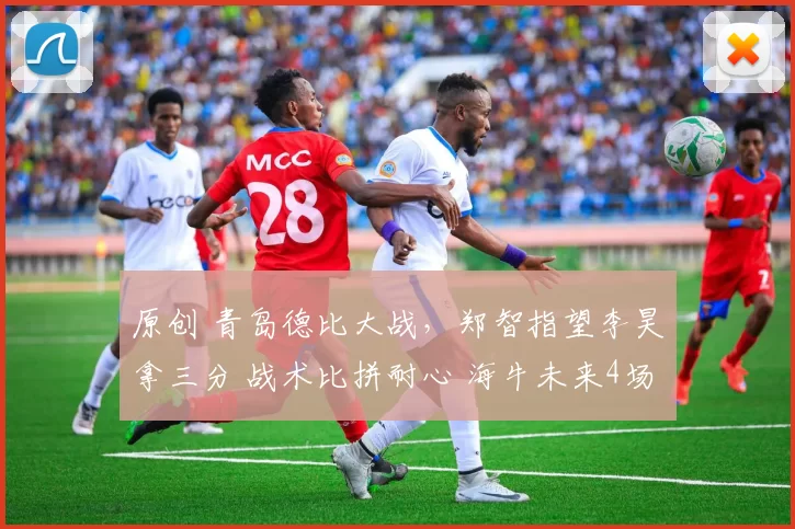 原创 青岛德比大战，郑智指望李昊拿三分 战术比拼耐心 海牛未来4场3强队