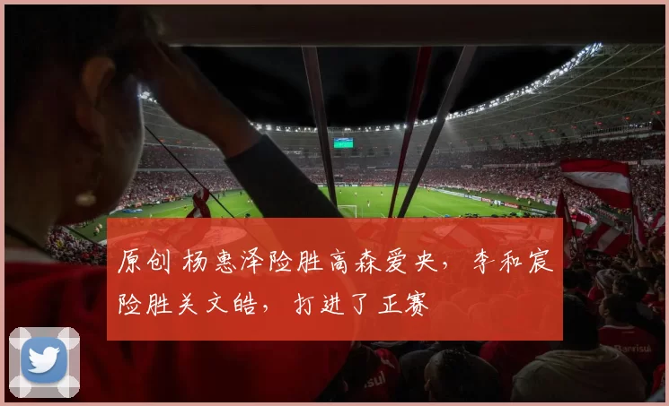 原创 杨惠泽险胜高森爱央,李和宸险胜关文皓,打进了正赛