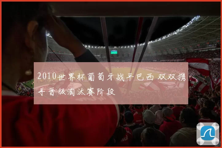 2010世界杯葡萄牙战平巴西 双双携手晋级淘汰赛阶段