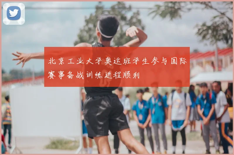 北京工业大学奥运班学生参与国际赛事备战训练进程顺利