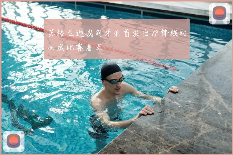 苏格兰迎战匈牙利首发出炉锋线对决成比赛看点