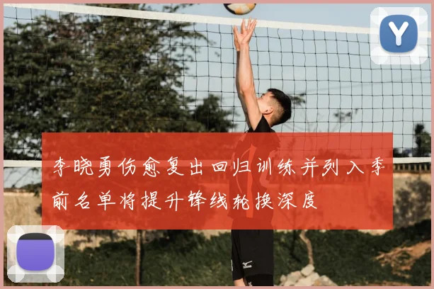 李晓勇伤愈复出回归训练并列入季前名单将提升锋线轮换深度