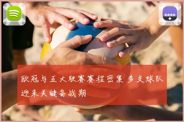 欧冠与五大联赛赛程密集 多支球队迎来关键备战期