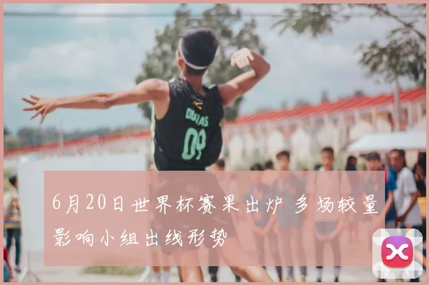 6月20日世界杯赛果出炉 多场较量影响小组出线形势