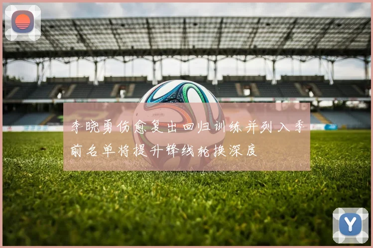 李晓勇伤愈复出回归训练并列入季前名单将提升锋线轮换深度