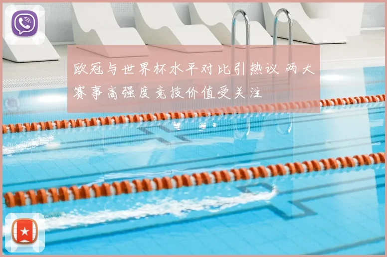 欧冠与世界杯水平对比引热议 两大赛事高强度竞技价值受关注