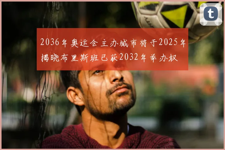 2036年奥运会主办城市将于2025年揭晓布里斯班已获2032年举办权