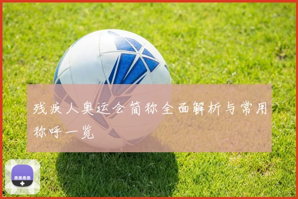 残疾人奥运会简称全面解析与常用称呼一览