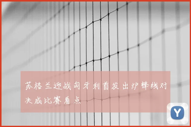 苏格兰迎战匈牙利首发出炉锋线对决成比赛看点