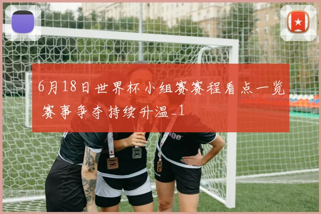 6月18日世界杯小组赛赛程看点一览 赛事争夺持续升温_1