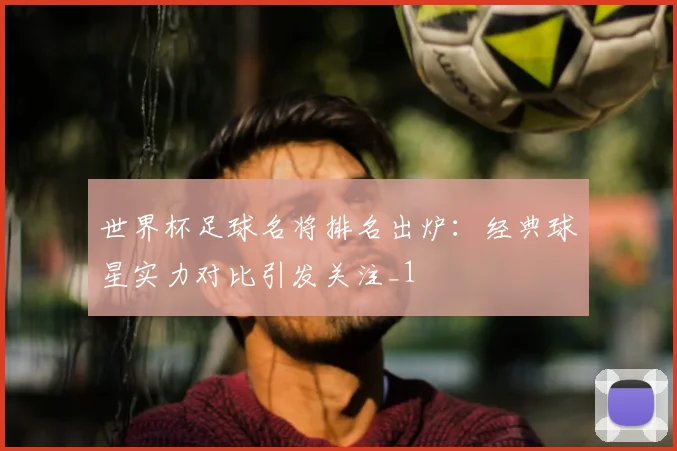 世界杯足球名将排名出炉：经典球星实力对比引发关注_1