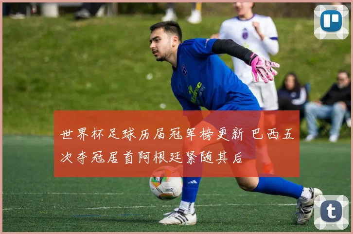 世界杯足球历届冠军榜更新 巴西五次夺冠居首阿根廷紧随其后