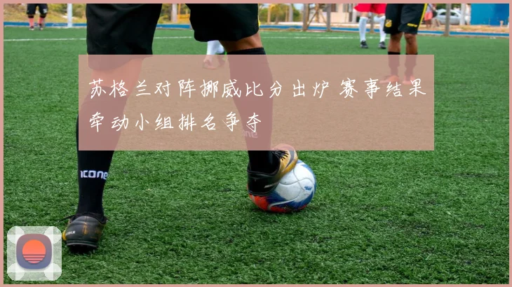 苏格兰对阵挪威比分出炉 赛事结果牵动小组排名争夺