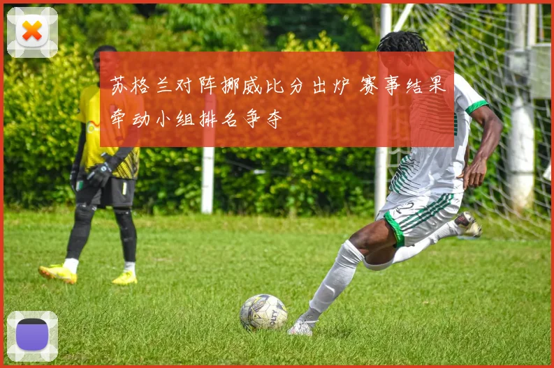 苏格兰对阵挪威比分出炉 赛事结果牵动小组排名争夺